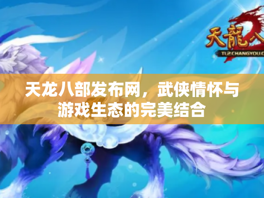 天龙八部发布网，武侠情怀与游戏生态的完美结合