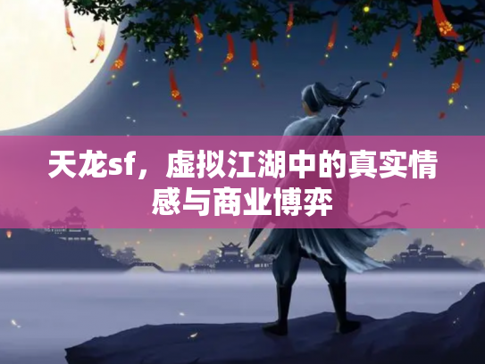 天龙sf，虚拟江湖中的真实情感与商业博弈