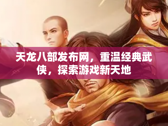 天龙八部发布网，重温经典武侠，探索游戏新天地