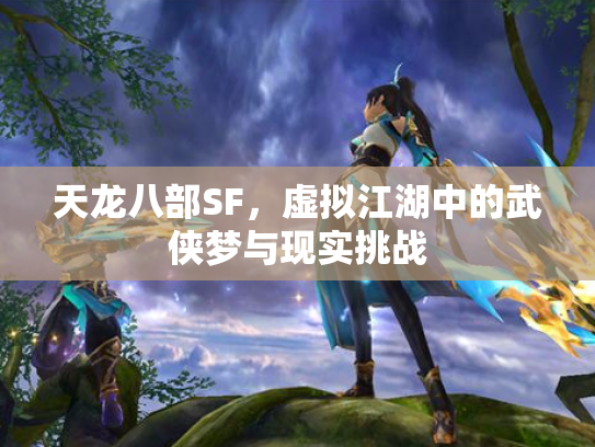 天龙八部SF，虚拟江湖中的武侠梦与现实挑战