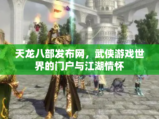 天龙八部发布网，武侠游戏世界的门户与江湖情怀