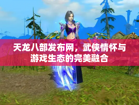 天龙八部发布网，武侠情怀与游戏生态的完美融合