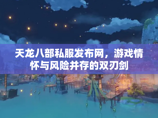 天龙八部私服发布网，游戏情怀与风险并存的双刃剑