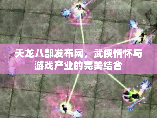 天龙八部发布网，武侠情怀与游戏产业的完美结合