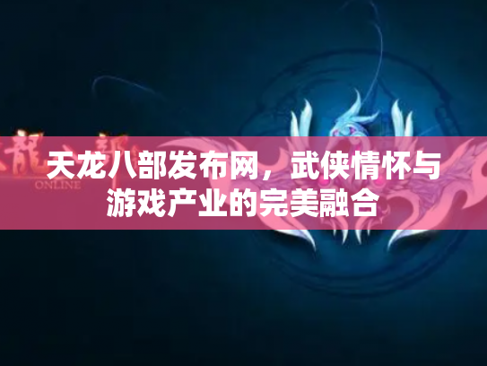 天龙八部发布网，武侠情怀与游戏产业的完美融合
