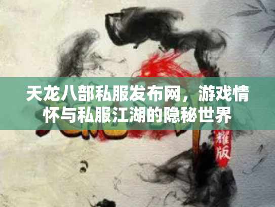 天龙八部私服发布网，游戏情怀与私服江湖的隐秘世界