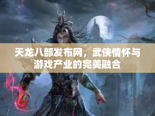 天龙八部发布网，武侠情怀与游戏产业的完美融合