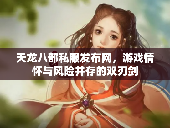 天龙八部私服发布网，游戏情怀与风险并存的双刃剑