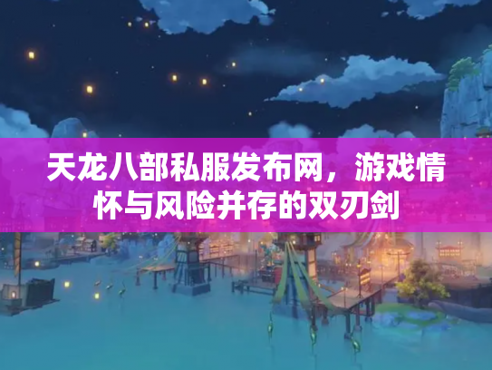 天龙八部私服发布网，游戏情怀与风险并存的双刃剑