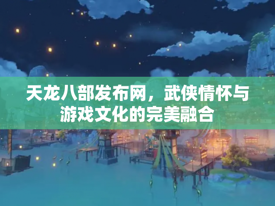 天龙八部发布网，武侠情怀与游戏文化的完美融合
