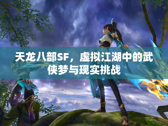 天龙八部SF，虚拟江湖中的武侠梦与现实挑战