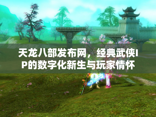天龙八部发布网，经典武侠IP的数字化新生与玩家情怀