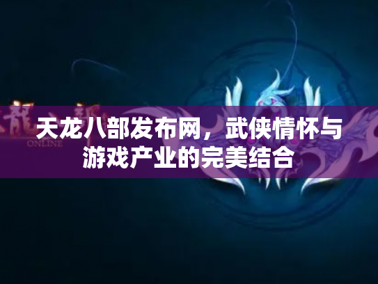 天龙八部发布网，武侠情怀与游戏产业的完美结合
