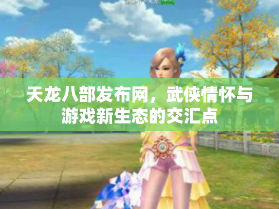 天龙八部发布网，武侠情怀与游戏新生态的交汇点
