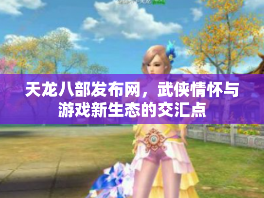 天龙八部发布网，武侠情怀与游戏新生态的交汇点