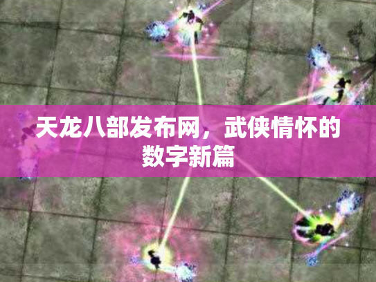 天龙八部发布网，武侠情怀的数字新篇