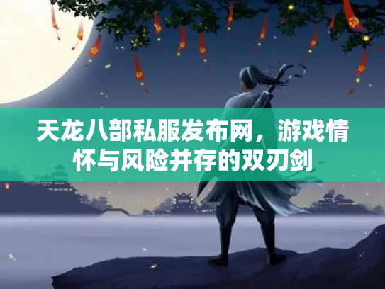 天龙八部私服发布网，游戏情怀与风险并存的双刃剑