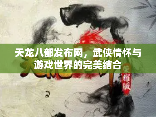 天龙八部发布网，武侠情怀与游戏世界的完美结合