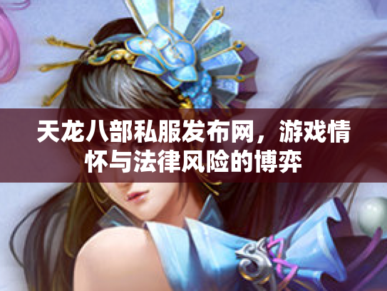 天龙八部私服发布网，游戏情怀与法律风险的博弈