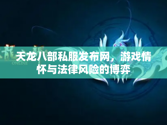 天龙八部私服发布网，游戏情怀与法律风险的博弈