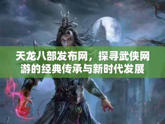 天龙八部发布网，探寻武侠网游的经典传承与新时代发展