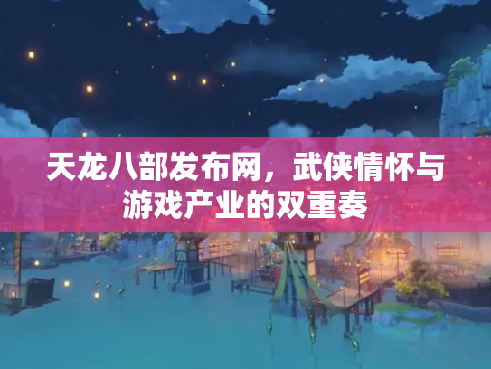 天龙八部发布网，武侠情怀与游戏产业的双重奏