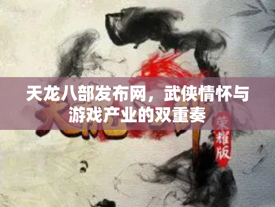 天龙八部发布网，武侠情怀与游戏产业的双重奏