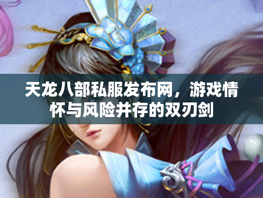 天龙八部私服发布网，游戏情怀与风险并存的双刃剑