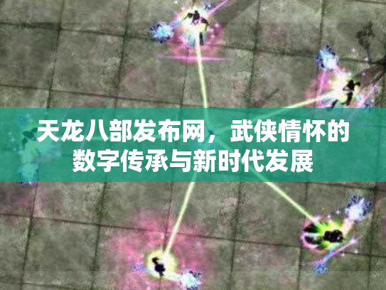 天龙八部发布网，武侠情怀的数字传承与新时代发展