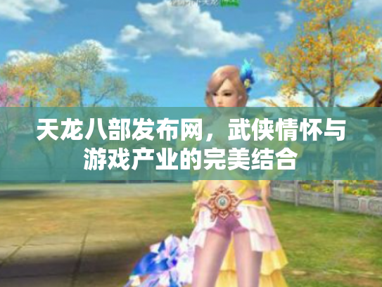 天龙八部发布网，武侠情怀与游戏产业的完美结合