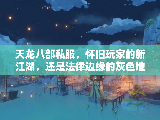 天龙八部私服，怀旧玩家的新江湖，还是法律边缘的灰色地带？