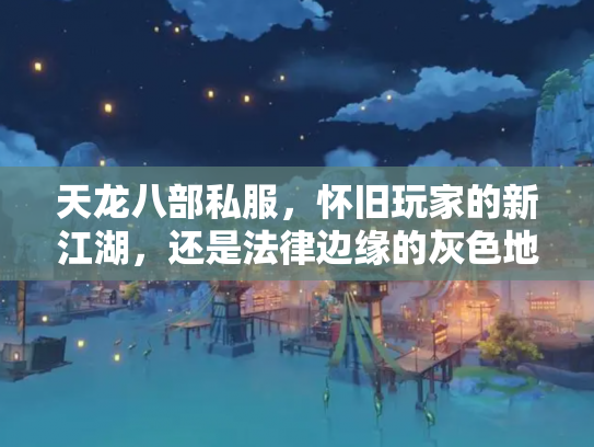 天龙八部私服，怀旧玩家的新江湖，还是法律边缘的灰色地带？