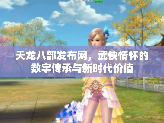 天龙八部发布网，武侠情怀的数字传承与新时代价值