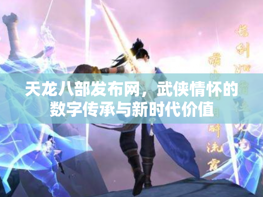 天龙八部发布网，武侠情怀的数字传承与新时代价值