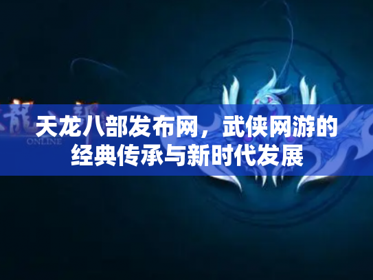 天龙八部发布网，武侠网游的经典传承与新时代发展