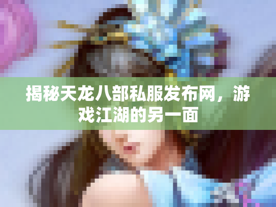 揭秘天龙八部私服发布网，游戏江湖的另一面