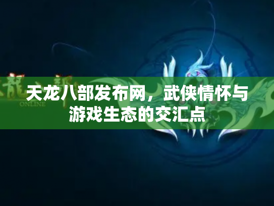 天龙八部发布网，武侠情怀与游戏生态的交汇点