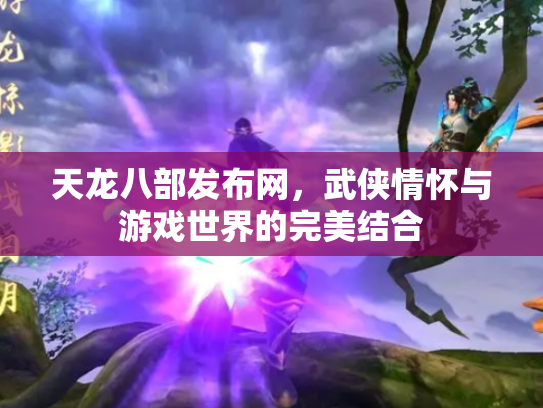 天龙八部发布网，武侠情怀与游戏世界的完美结合