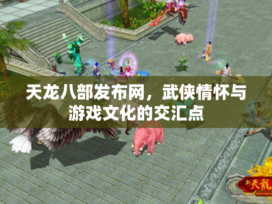 天龙八部发布网，武侠情怀与游戏文化的交汇点
