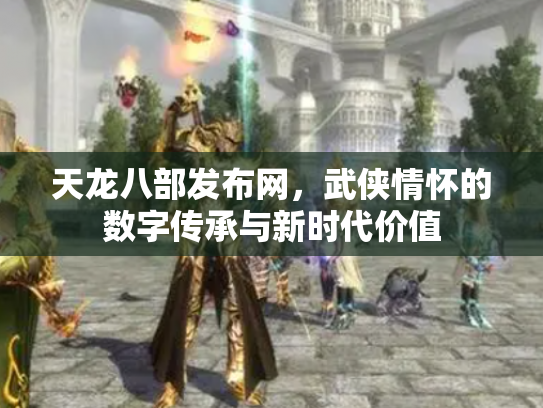 天龙八部发布网，武侠情怀的数字传承与新时代价值