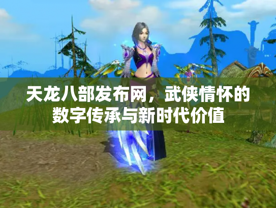 天龙八部发布网，武侠情怀的数字传承与新时代价值