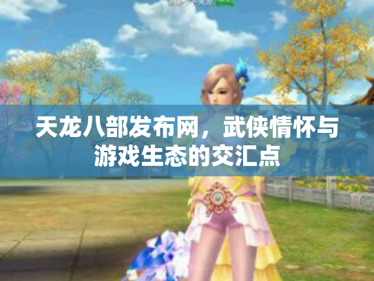 天龙八部发布网，武侠情怀与游戏生态的交汇点