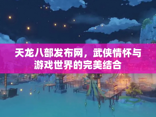 天龙八部发布网，武侠情怀与游戏世界的完美结合