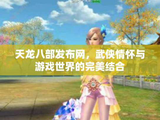 天龙八部发布网，武侠情怀与游戏世界的完美结合