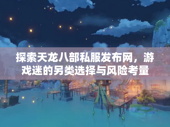 探索天龙八部私服发布网，游戏迷的另类选择与风险考量