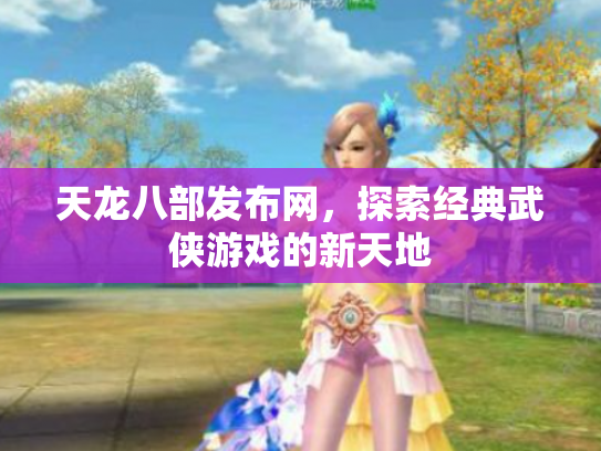 天龙八部发布网，探索经典武侠游戏的新天地