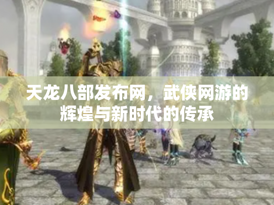 天龙八部发布网，武侠网游的辉煌与新时代的传承