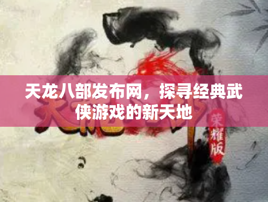 天龙八部发布网，探寻经典武侠游戏的新天地