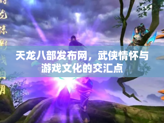 天龙八部发布网，武侠情怀与游戏文化的交汇点