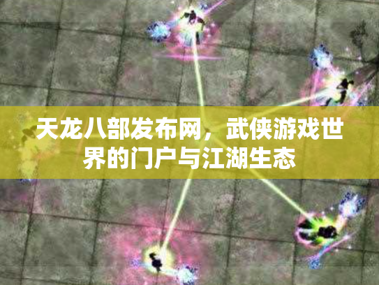 天龙八部发布网，武侠游戏世界的门户与江湖生态